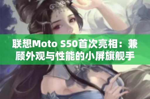 联想Moto S50首次亮相：兼顾外观与性能的小屏旗舰手机