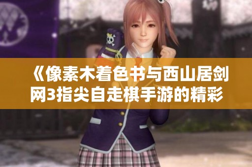 《像素木着色书与西山居剑网3指尖自走棋手游的精彩对比》