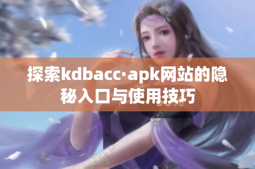 探索kdbacc·apk网站的隐秘入口与使用技巧