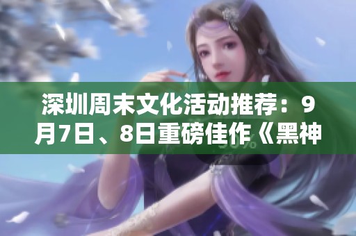 深圳周末文化活动推荐：9月7日、8日重磅佳作《黑神话：悟空》与《德龄重写》
