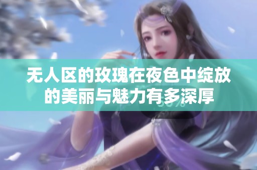 无人区的玫瑰在夜色中绽放的美丽与魅力有多深厚