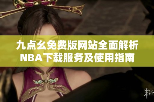 九点幺免费版网站全面解析NBA下载服务及使用指南
