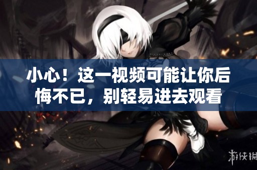 小心！这一视频可能让你后悔不已，别轻易进去观看