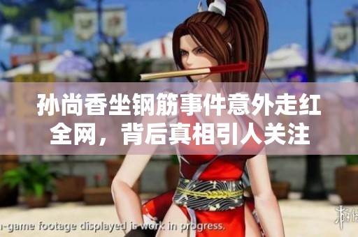孙尚香坐钢筋事件意外走红全网，背后真相引人关注