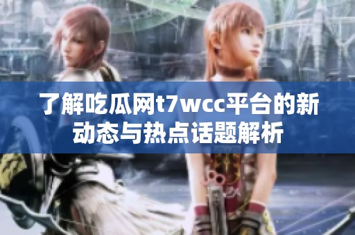 了解吃瓜网t7wcc平台的新动态与热点话题解析