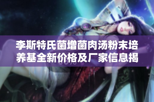 李斯特氏菌增菌肉汤粉末培养基全新价格及厂家信息揭秘