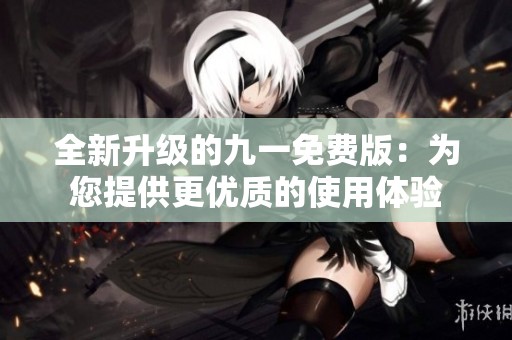 全新升级的九一免费版：为您提供更优质的使用体验