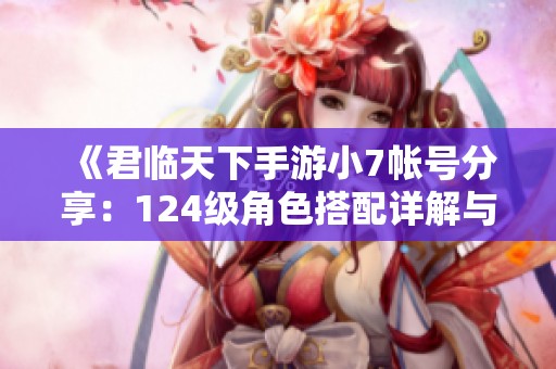 《君临天下手游小7帐号分享：124级角色搭配详解与装备选择》