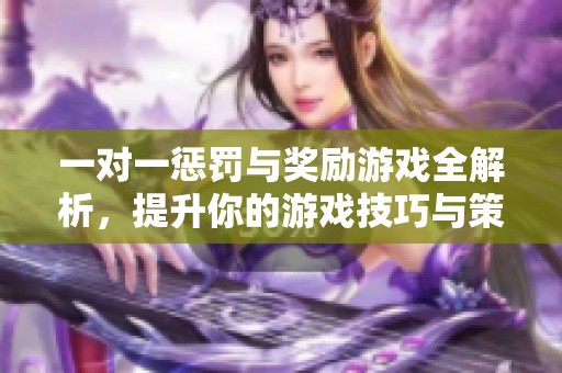 一对一惩罚与奖励游戏全解析，提升你的游戏技巧与策略