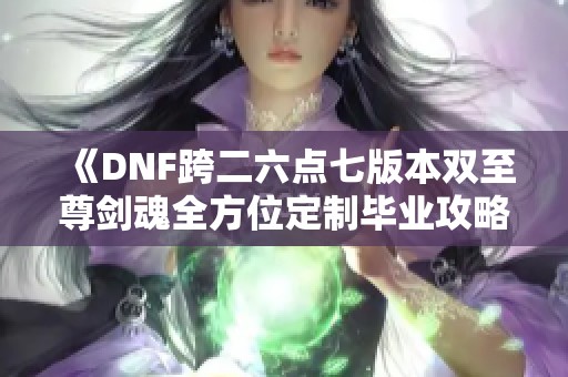 《DNF跨二六点七版本双至尊剑魂全方位定制毕业攻略》