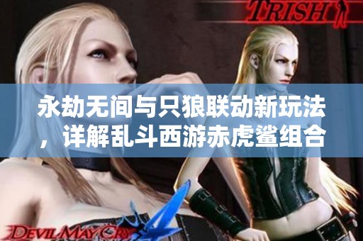 永劫无间与只狼联动新玩法，详解乱斗西游赤虎鲨组合策略