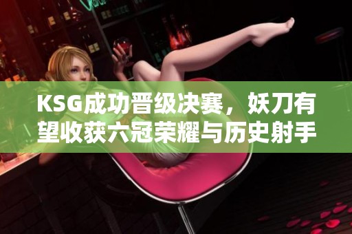 KSG成功晋级决赛，妖刀有望收获六冠荣耀与历史射手之称