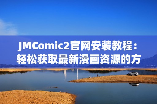 JMComic2官网安装教程：轻松获取最新漫画资源的方法分享