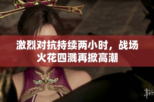 激烈对抗持续两小时，战场火花四溅再掀高潮