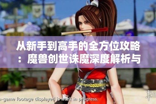从新手到高手的全方位攻略：魔兽创世诛魔深度解析与技巧分享