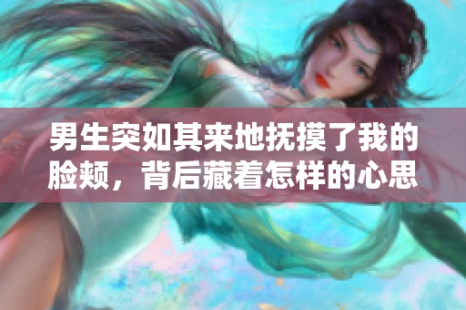 男生突如其来地抚摸了我的脸颊，背后藏着怎样的心思