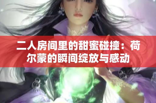 二人房间里的甜蜜碰撞：荷尔蒙的瞬间绽放与感动