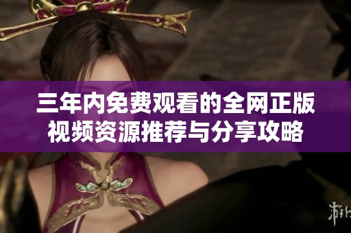 三年内免费观看的全网正版视频资源推荐与分享攻略