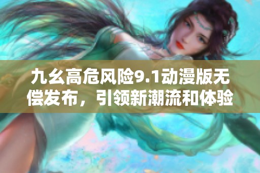 九幺高危风险9.1动漫版无偿发布，引领新潮流和体验