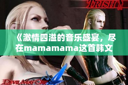 《激情四溢的音乐盛宴，尽在mamamama这首韩文歌中》