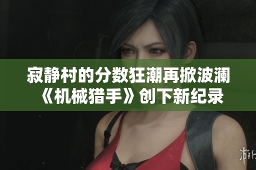 寂静村的分数狂潮再掀波澜《机械猎手》创下新纪录