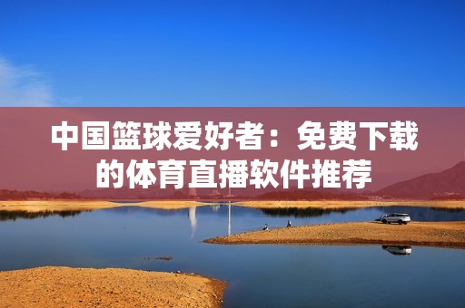 中国篮球爱好者：免费下载的体育直播软件推荐