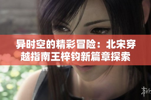 异时空的精彩冒险：北宋穿越指南王梓钧新篇章探索