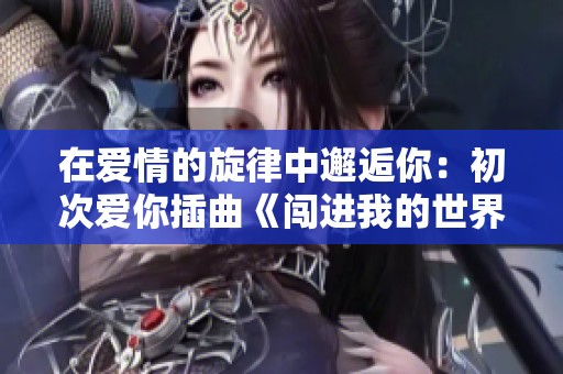在爱情的旋律中邂逅你：初次爱你插曲《闯进我的世界》