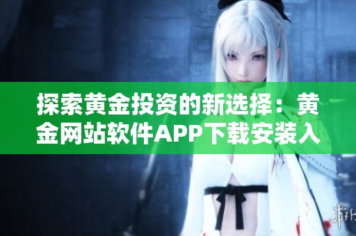 探索黄金投资的新选择：黄金网站软件APP下载安装入口介绍