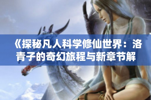《探秘凡人科学修仙世界：洛青子的奇幻旅程与新章节解析》