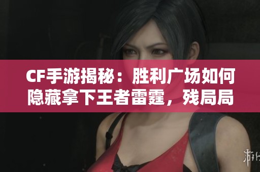 CF手游揭秘：胜利广场如何隐藏拿下王者雷霆，残局局中大逆转