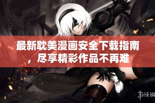 最新耽美漫画安全下载指南，尽享精彩作品不再难
