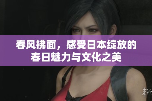春风拂面，感受日本绽放的春日魅力与文化之美