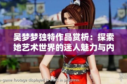 吴梦梦独特作品赏析：探索她艺术世界的迷人魅力与内涵