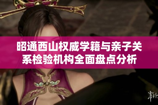 昭通西山权威学籍与亲子关系检验机构全面盘点分析