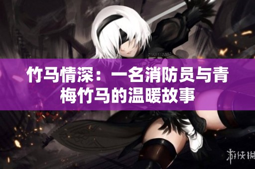 竹马情深：一名消防员与青梅竹马的温暖故事