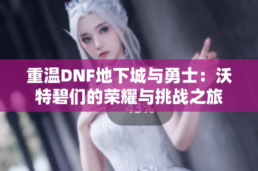 重温DNF地下城与勇士：沃特碧们的荣耀与挑战之旅