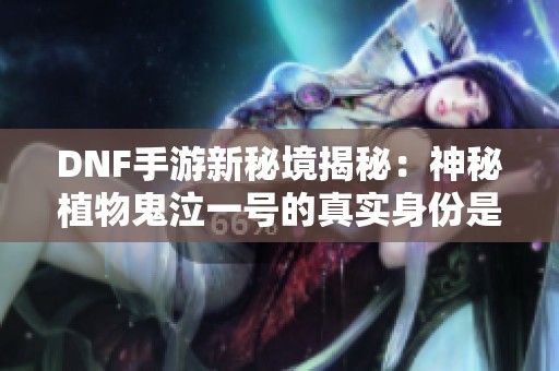 DNF手游新秘境揭秘：神秘植物鬼泣一号的真实身份是什么？