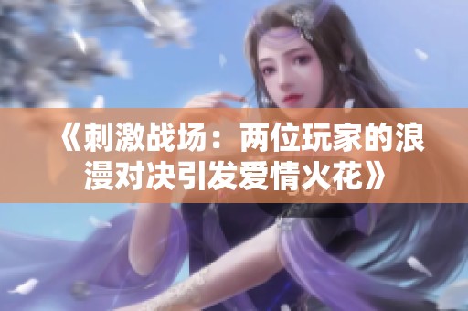 《刺激战场：两位玩家的浪漫对决引发爱情火花》