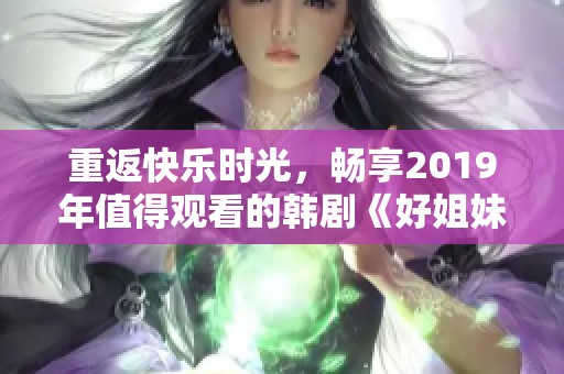 重返快乐时光，畅享2019年值得观看的韩剧《好姐妹》