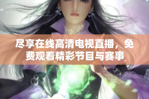 尽享在线高清电视直播，免费观看精彩节目与赛事