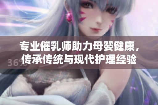 专业催乳师助力母婴健康，传承传统与现代护理经验