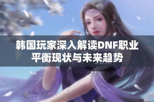 韩国玩家深入解读DNF职业平衡现状与未来趋势