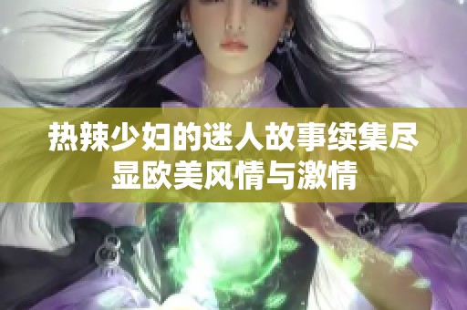 热辣少妇的迷人故事续集尽显欧美风情与激情