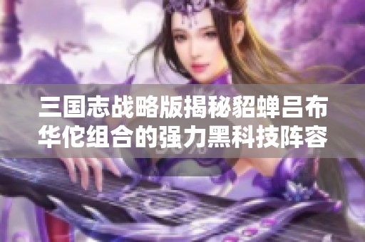三国志战略版揭秘貂蝉吕布华佗组合的强力黑科技阵容