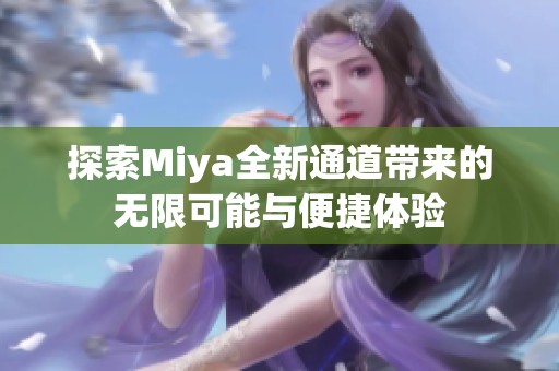 探索Miya全新通道带来的无限可能与便捷体验