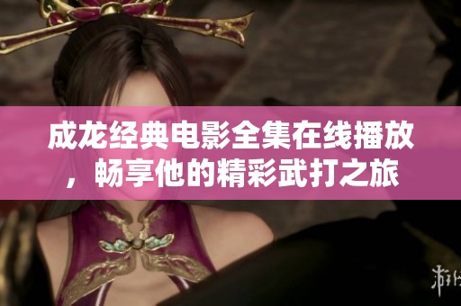 成龙经典电影全集在线播放，畅享他的精彩武打之旅
