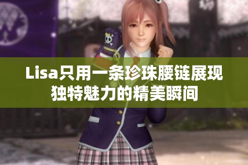 Lisa只用一条珍珠腰链展现独特魅力的精美瞬间
