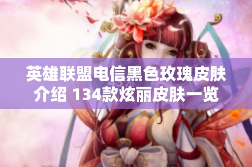 英雄联盟电信黑色玫瑰皮肤介绍 134款炫丽皮肤一览
