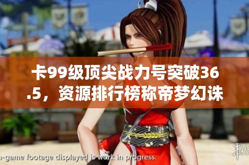 卡99级顶尖战力号突破36.5，资源排行榜称帝梦幻诛仙